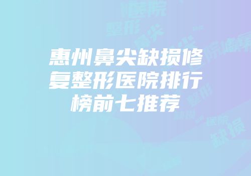 惠州鼻尖缺损修复整形医院排行榜前七推荐
