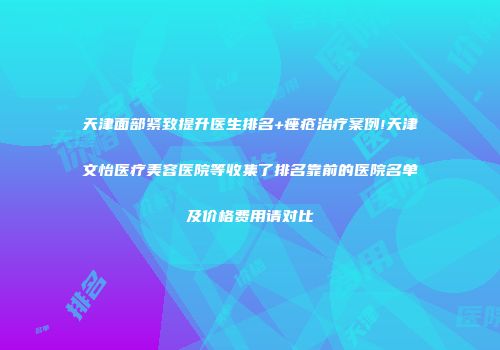 天津面部紧致提升医生排名+痤疮治疗案例!天津文怡医疗美容医院等收集了排名靠前的医院名单及价格费用请对比