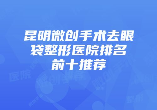 昆明微创手术去眼袋整形医院排名前十推荐