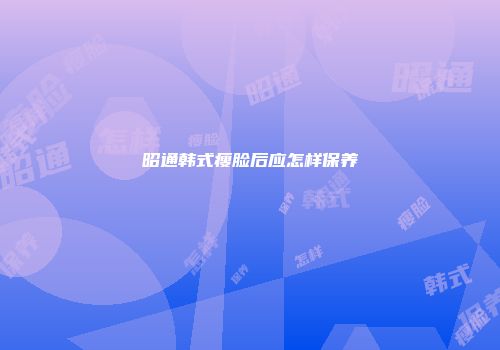 昭通韩式瘦脸后应怎样保养