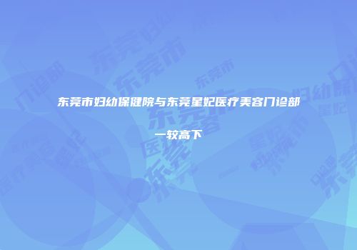 东莞市妇幼保健院与东莞星妃医疗美容门诊部一较高下