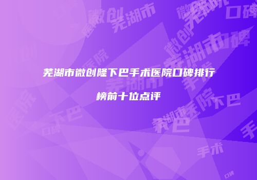 芜湖市微创隆下巴手术医院口碑排行榜前十位点评