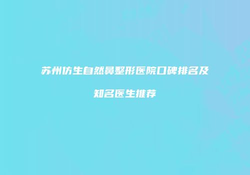 苏州仿生自然鼻整形医院口碑排名及知名医生推荐