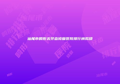 汕尾市畸形尖牙齿修复医院排行榜揭晓
