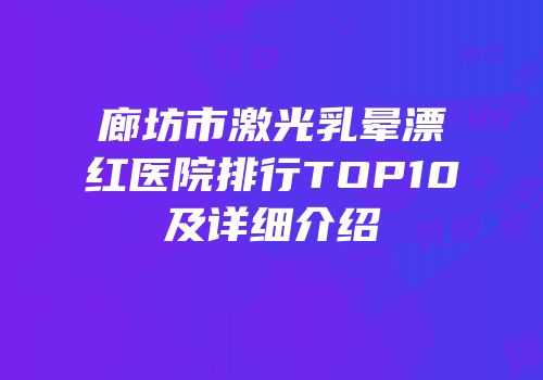 廊坊市激光乳晕漂红医院排行TOP10及详细介绍
