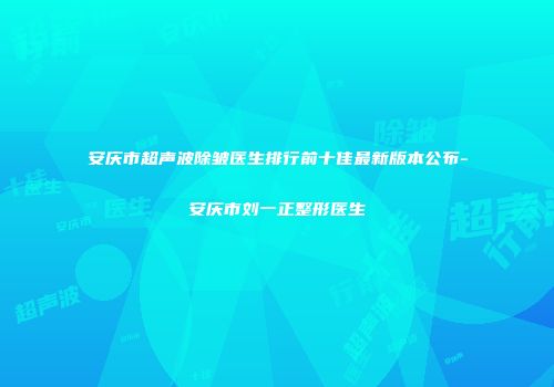 安庆市超声波除皱医生排行前十佳最新版本公布-安庆市刘一正整形医生