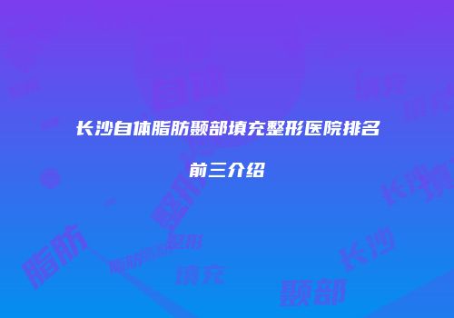 长沙自体脂肪颞部填充整形医院排名前三介绍
