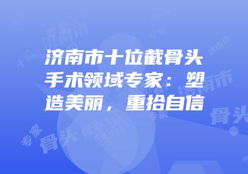 济南市十位截骨头手术领域专家：塑造美丽，重拾自信