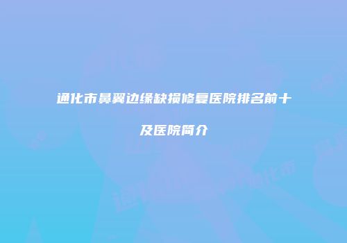 通化市鼻翼边缘缺损修复医院排名前十及医院简介