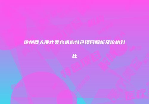 徐州两大医疗美容机构特色项目解析及价格对比