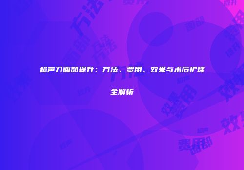 超声刀面部提升：方法、费用、效果与术后护理全解析