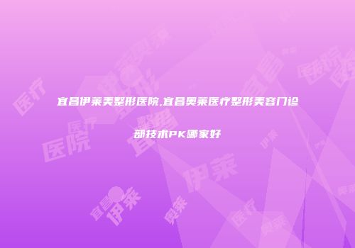 宜昌伊莱美整形医院,宜昌奥莱医疗整形美容门诊部技术PK哪家好