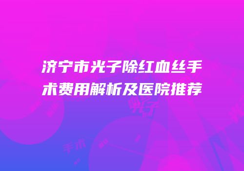 济宁市光子除红血丝手术费用解析及医院推荐
