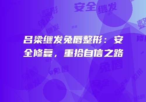 吕梁继发兔唇整形：安全修复，重拾自信之路