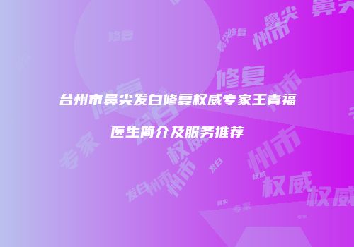 台州市鼻尖发白修复权威专家王青福医生简介及服务推荐