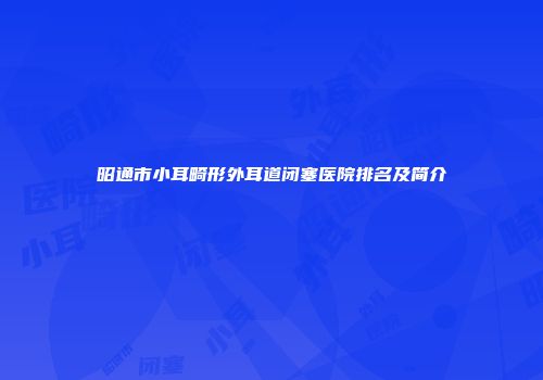 昭通市小耳畸形外耳道闭塞医院排名及简介