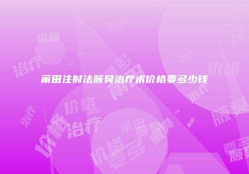 莆田注射法腋臭治疗术价格要多少钱