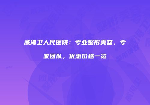 威海卫人民医院：专业整形美容，专家团队，优惠价格一览