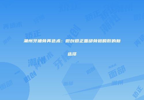 潮州牙槽骨再造术：微创矫正面部骨骼畸形的新选择