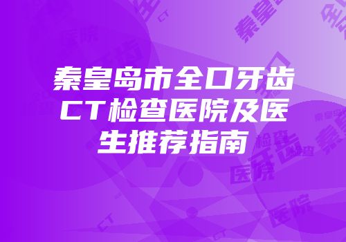 秦皇岛市全口牙齿CT检查医院及医生推荐指南