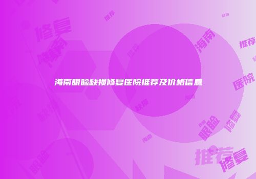 海南眼睑缺损修复医院推荐及价格信息