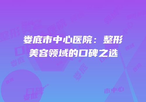 娄底市中心医院：整形美容领域的口碑之选