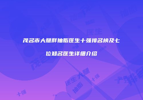 茂名市大腿胖抽脂医生十强排名榜及七位知名医生详细介绍