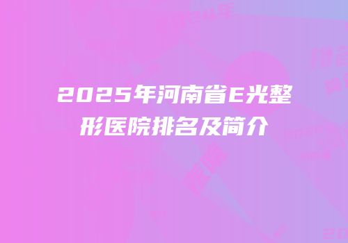 2025年河南省E光整形医院排名及简介