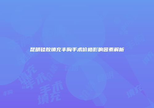 昆明硅胶填充丰胸手术价格影响因素解析