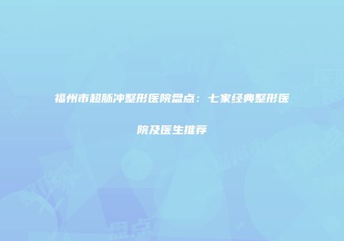 福州市超脉冲整形医院盘点：七家经典整形医院及医生推荐