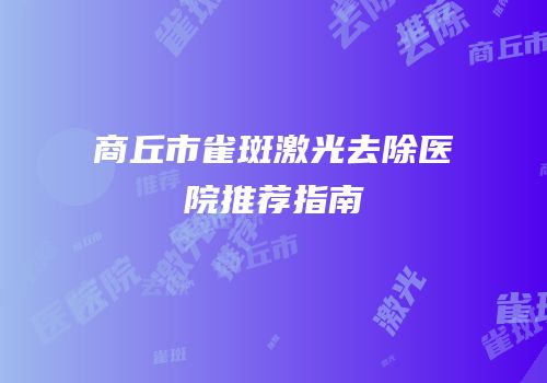 商丘市雀斑激光去除医院推荐指南