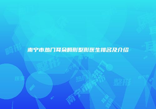 南宁市热门耳朵畸形整形医生排名及介绍