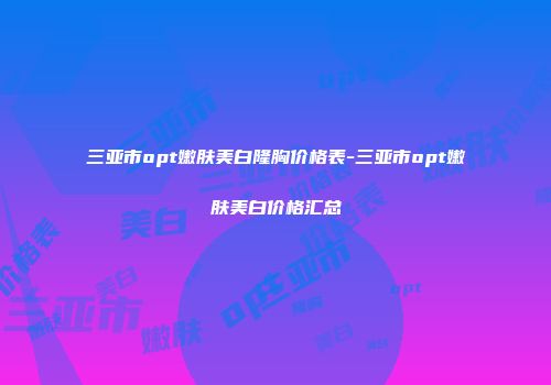 三亚市opt嫩肤美白隆胸价格表-三亚市opt嫩肤美白价格汇总