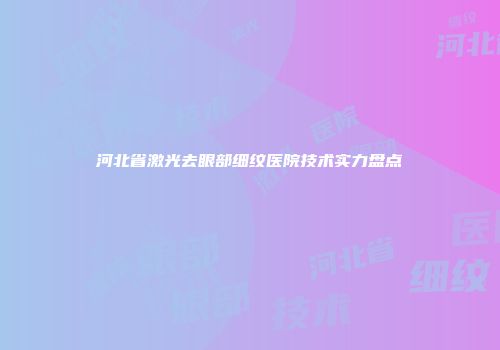 河北省激光去眼部细纹医院技术实力盘点