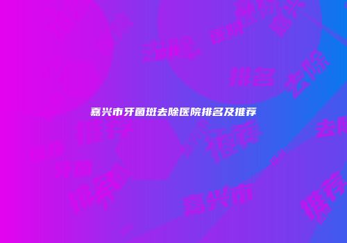 嘉兴市牙菌斑去除医院排名及推荐