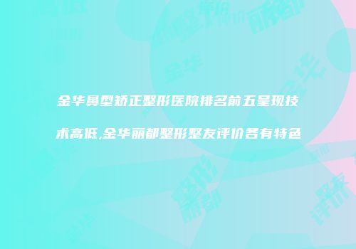 金华鼻型矫正整形医院排名前五呈现技术高低,金华丽都整形整友评价各有特色