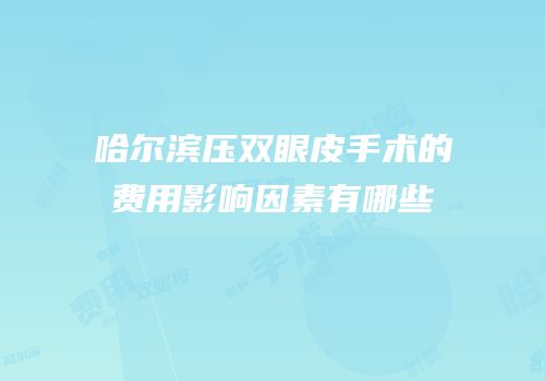 哈尔滨压双眼皮手术的费用影响因素有哪些