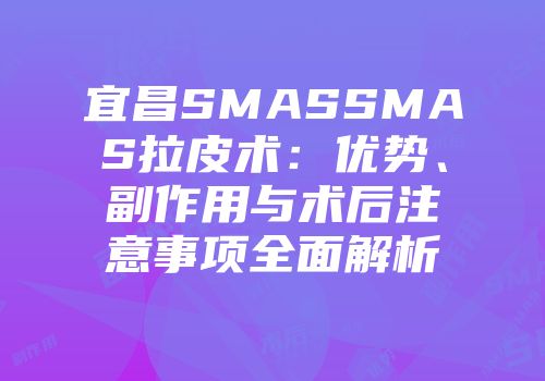 宜昌SMASSMAS拉皮术：优势、副作用与术后注意事项全面解析