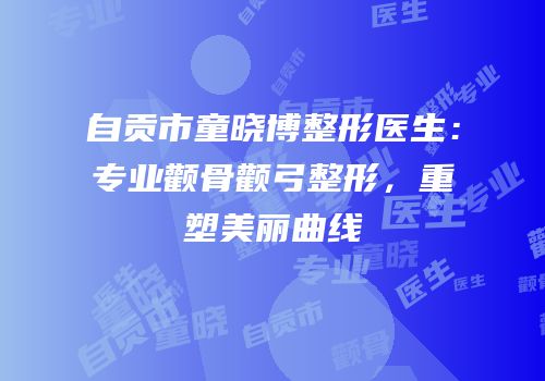 自贡市童晓博整形医生：专业颧骨颧弓整形，重塑美丽曲线