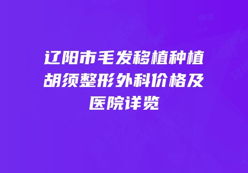 辽阳市毛发移植种植胡须整形外科价格及医院详览