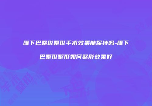隆下巴整形整形手术效果能保持吗-隆下巴整形整形如何整形效果好