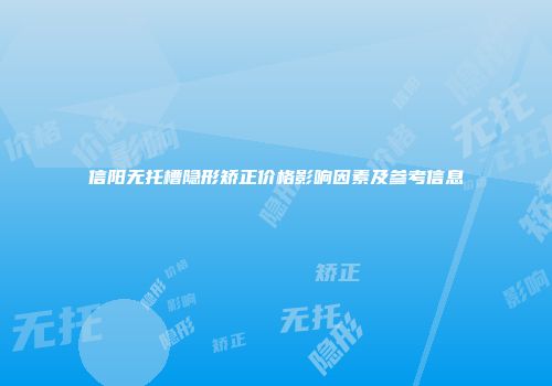 信阳无托槽隐形矫正价格影响因素及参考信息