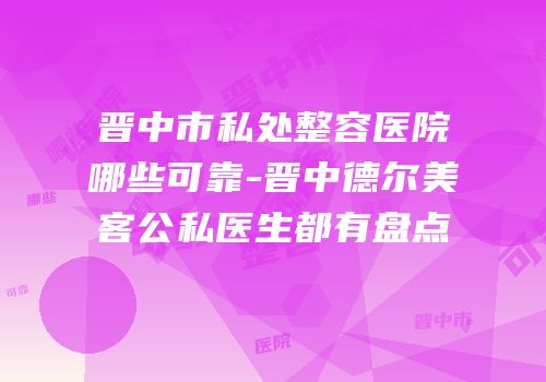 晋中市私处整容医院哪些可靠-晋中德尔美客公私医生都有盘点