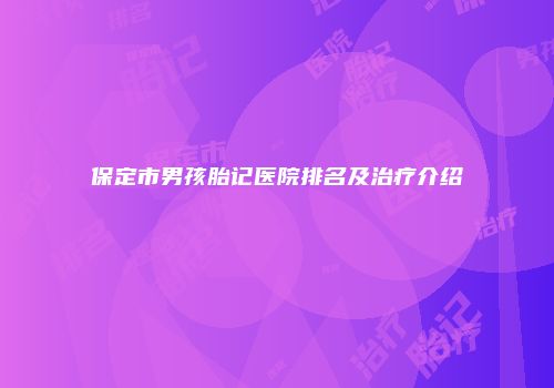 保定市男孩胎记医院排名及治疗介绍