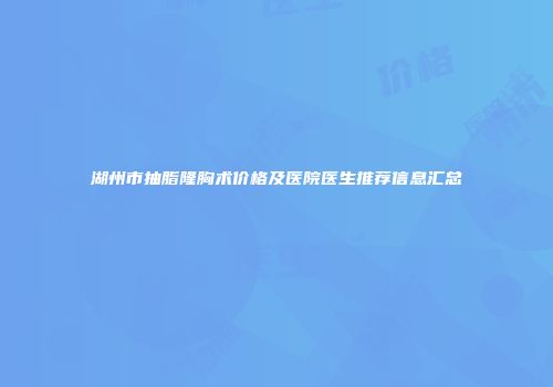 湖州市抽脂隆胸术价格及医院医生推荐信息汇总