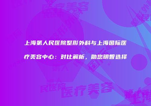 上海第人民医院整形外科与上海国际医疗美容中心：对比解析，助您明智选择