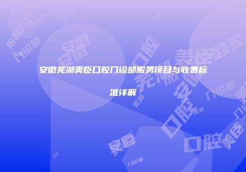 安徽芜湖美臣口腔门诊部服务项目与收费标准详解