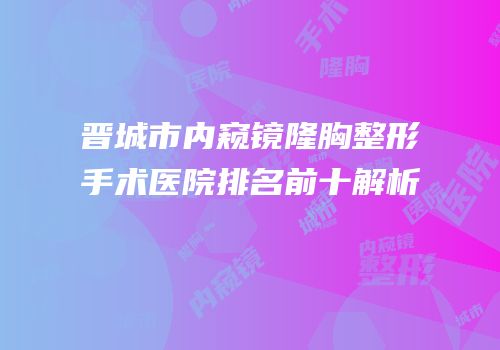 晋城市内窥镜隆胸整形手术医院排名前十解析