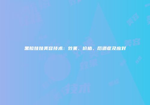 黑脸娃娃美容技术：效果、价格、后遗症及应对