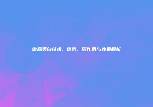 微晶美白技术：优势、副作用与效果解析